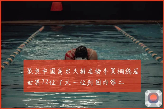 聚焦中国高尔夫排名榜李昊桐稳居世界72位丁文一位列国内第二