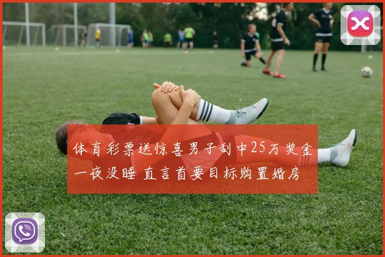 体育彩票送惊喜男子刮中25万奖金一夜没睡 直言首要目标购置婚房