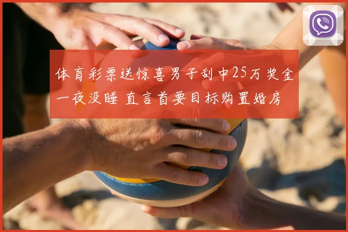 体育彩票送惊喜男子刮中25万奖金一夜没睡 直言首要目标购置婚房