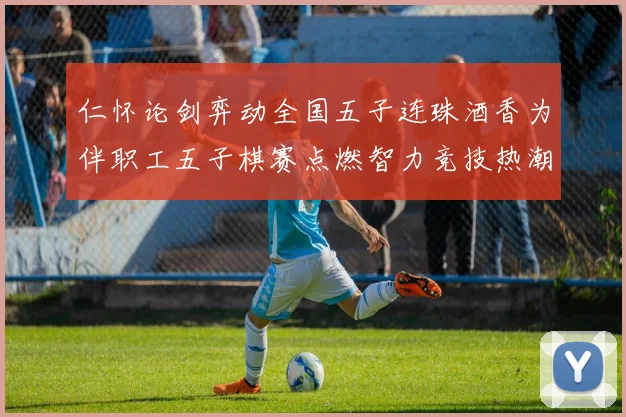 仁怀论剑弈动全国五子连珠酒香为伴职工五子棋赛点燃智力竞技热潮