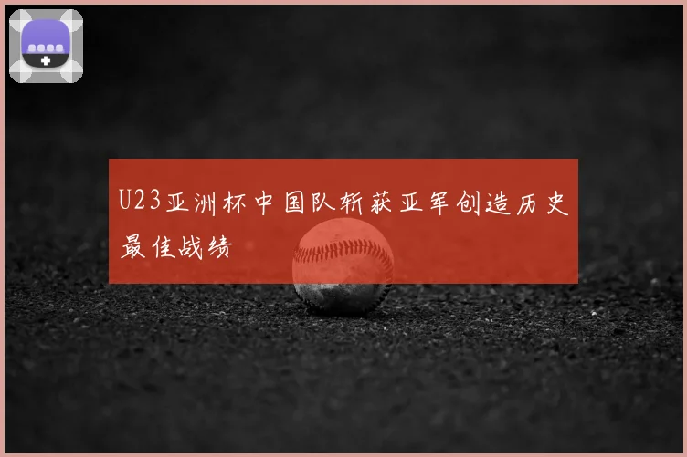 U23亚洲杯中国队斩获亚军创造历史最佳战绩