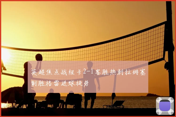 英超焦点战纽卡2-1客胜热刺拉姆塞制胜格雷进球徒劳