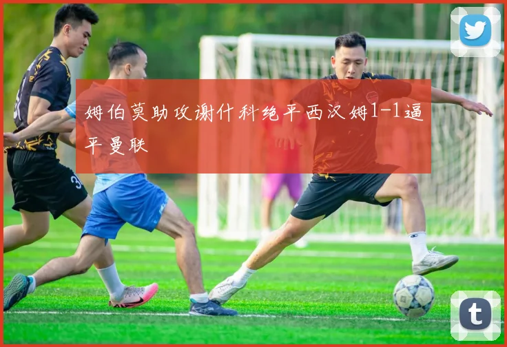 姆伯莫助攻谢什科绝平西汉姆1-1逼平曼联