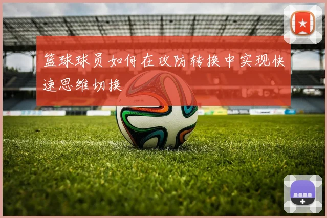 篮球球员如何在攻防转换中实现快速思维切换