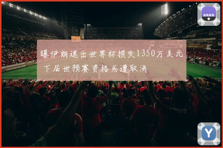 曝伊朗退出世界杯损失1350万美元 下届世预赛资格或遭取消