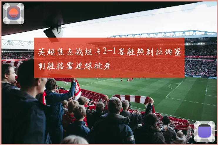 英超焦点战纽卡2-1客胜热刺拉姆塞制胜格雷进球徒劳