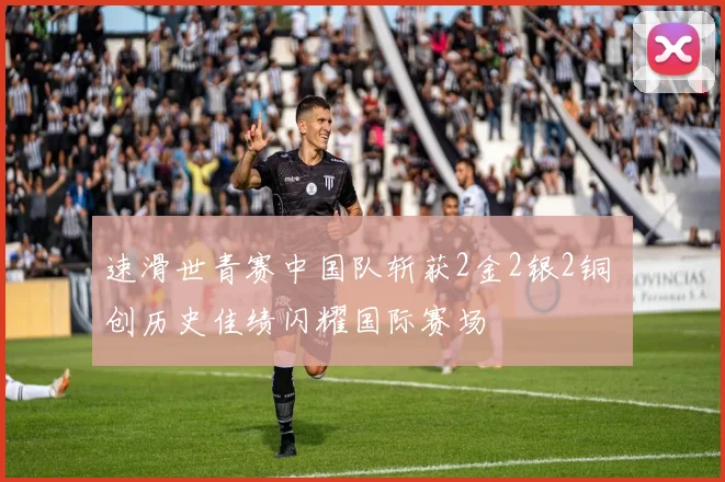 速滑世青赛中国队斩获2金2银2铜 创历史佳绩闪耀国际赛场