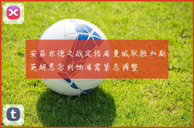 安菲尔德之战定格局曼城取胜加剧英超悬念利物浦需紧急调整