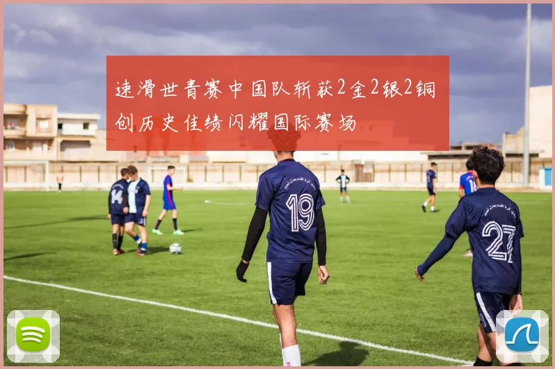 速滑世青赛中国队斩获2金2银2铜 创历史佳绩闪耀国际赛场