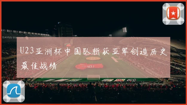 U23亚洲杯中国队斩获亚军创造历史最佳战绩