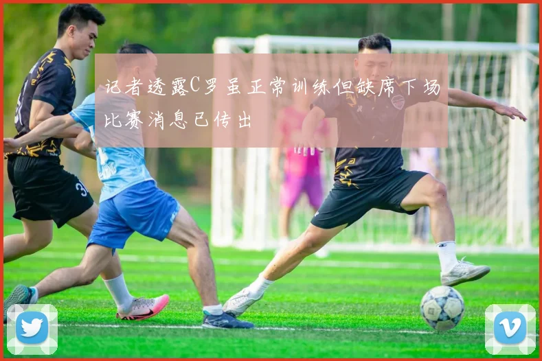 记者透露C罗虽正常训练但缺席下场比赛消息已传出