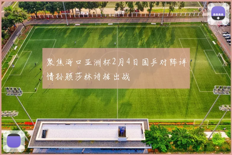 聚焦海口亚洲杯2月4日国乒对阵详情孙颖莎林诗栋出战