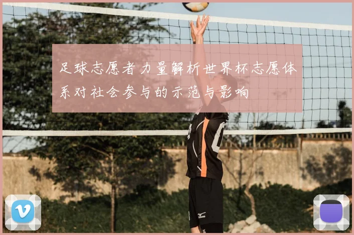 足球志愿者力量解析世界杯志愿体系对社会参与的示范与影响