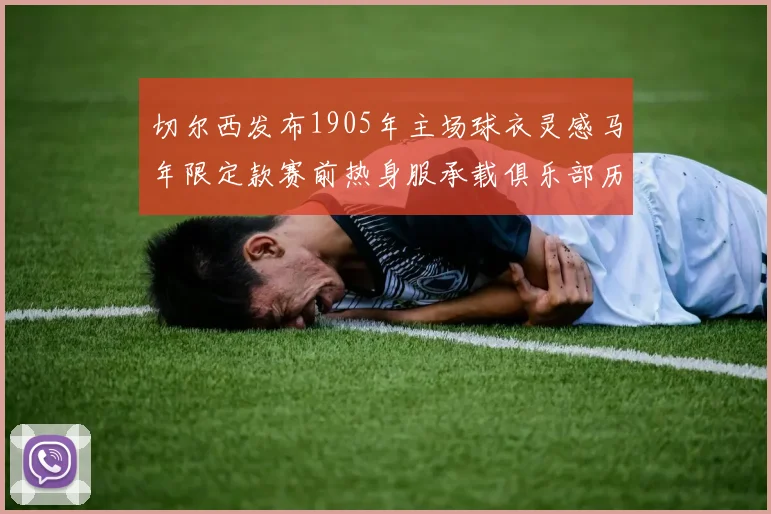 切尔西发布1905年主场球衣灵感马年限定款赛前热身服承载俱乐部历史