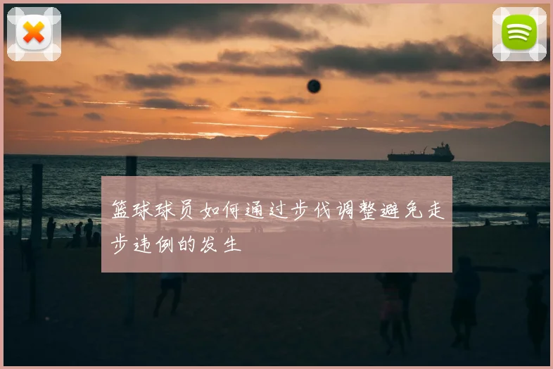 篮球球员如何通过步伐调整避免走步违例的发生