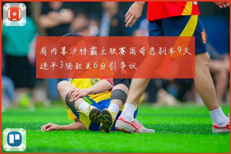 有内幕沙特霸主联赛离奇急刹车9天连平3场狂丢6分引争议