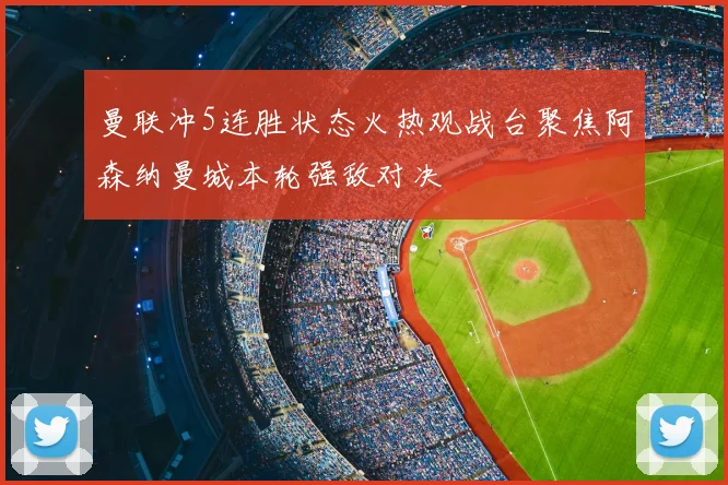 曼联冲5连胜状态火热观战台聚焦阿森纳曼城本轮强敌对决