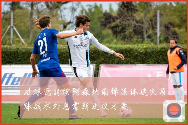 进球荒持续阿森纳前锋集体迷失角球战术外急需新进攻方案