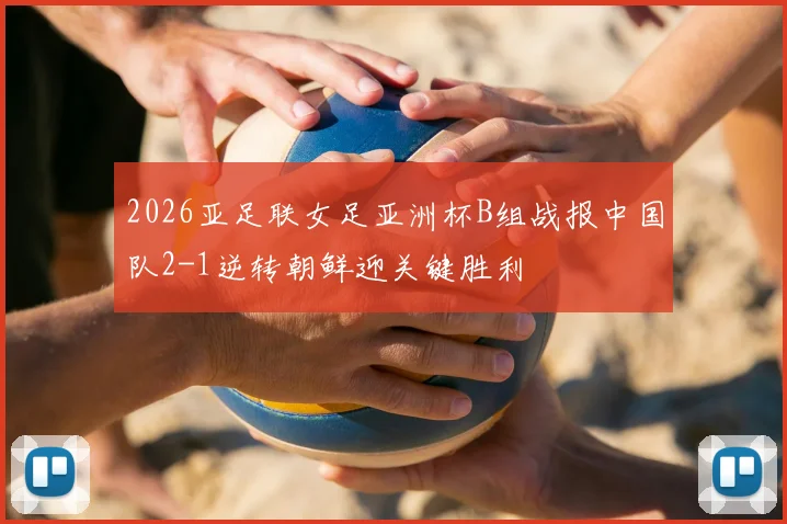 2026亚足联女足亚洲杯B组战报中国队2-1逆转朝鲜迎关键胜利