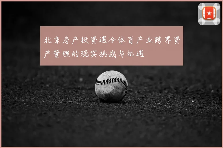 北京房产投资遇冷体育产业跨界资产管理的现实挑战与机遇